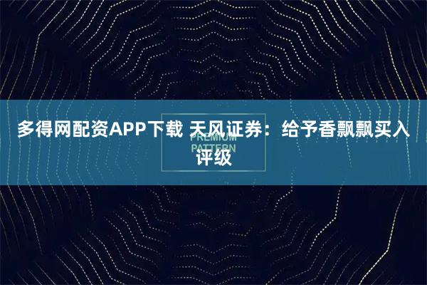 多得网配资APP下载 天风证券：给予香飘飘买入评级