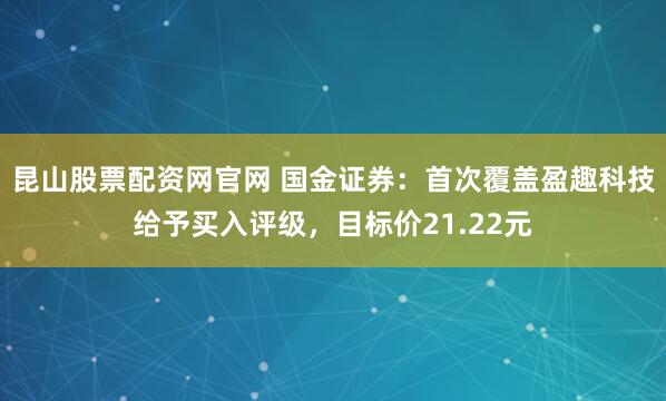 昆山股票配资网官网 国金证券：首次覆盖盈趣科技给予买入评级，目标价21.22元