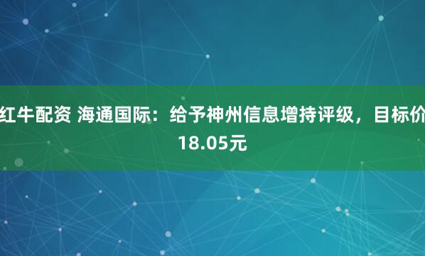 红牛配资 海通国际：给予神州信息增持评级，目标价18.05元