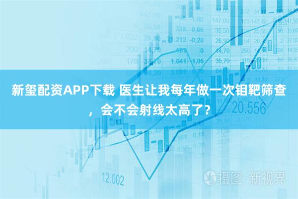 新玺配资APP下载 医生让我每年做一次钼靶筛查，会不会射线太高了？