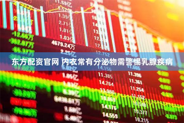 东方配资官网 内衣常有分泌物需警惕乳腺疾病