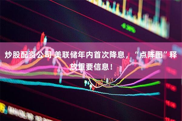 炒股配资公司 美联储年内首次降息，“点阵图”释放重要信息！