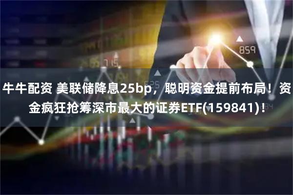 牛牛配资 美联储降息25bp，聪明资金提前布局！资金疯狂抢筹深市最大的证券ETF(159841)！