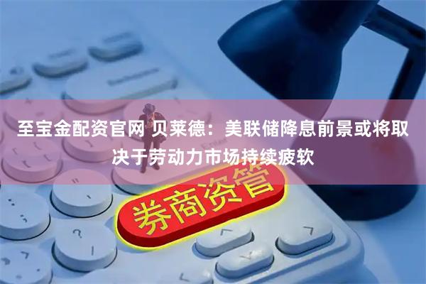 至宝金配资官网 贝莱德：美联储降息前景或将取决于劳动力市场持续疲软