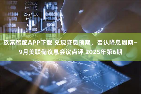 玖富智配APP下载 兑现降息预期，否认降息周期—9月美联储议息会议点评 2025年第6期