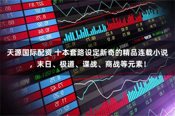 天源国际配资 十本套路设定新奇的精品连载小说，末日、极道、谍战、商战等元素！