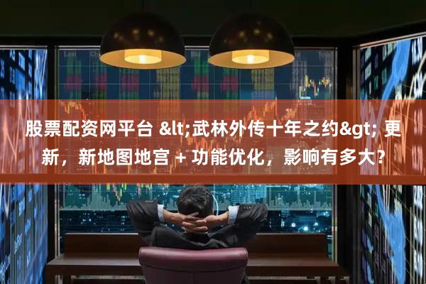 股票配资网平台 <武林外传十年之约> 更新，新地图地宫 + 功能优化，影响有多大？