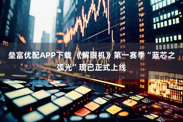 垒富优配APP下载 《解限机》第一赛季“蓝芯之弧光”现已正式上线