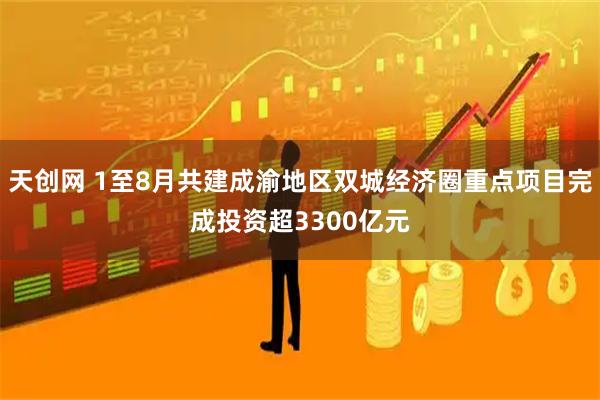 天创网 1至8月共建成渝地区双城经济圈重点项目完成投资超3300亿元