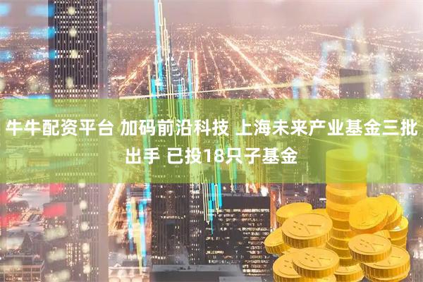 牛牛配资平台 加码前沿科技 上海未来产业基金三批出手 已投18只子基金