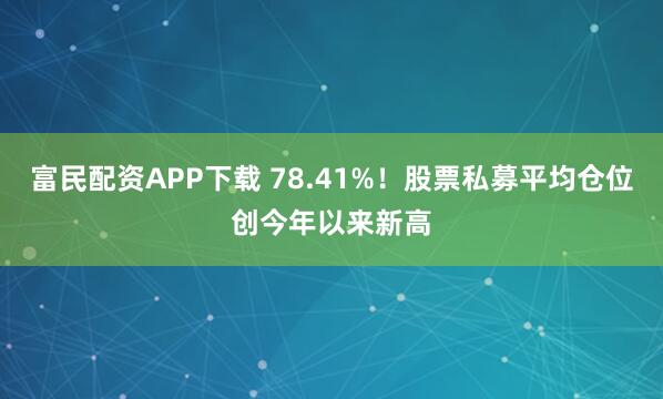 富民配资APP下载 78.41%！股票私募平均仓位创今年以来新高