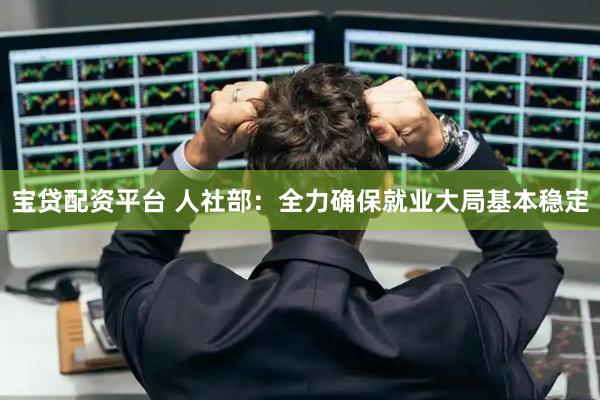 宝贷配资平台 人社部：全力确保就业大局基本稳定