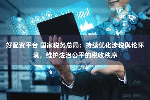 好配资平台 国家税务总局：持续优化涉税舆论环境，维护法治公平的税收秩序