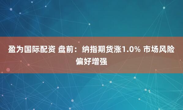 盈为国际配资 盘前：纳指期货涨1.0% 市场风险偏好增强