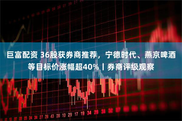 巨富配资 36股获券商推荐，宁德时代、燕京啤酒等目标价涨幅超40%丨券商评级观察