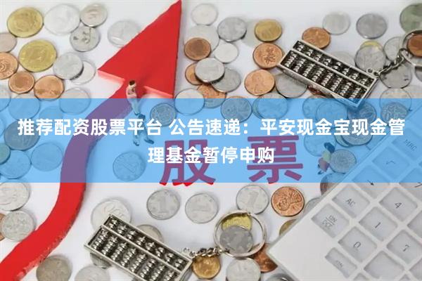 推荐配资股票平台 公告速递：平安现金宝现金管理基金暂停申购