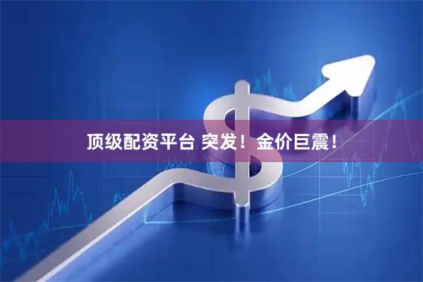 顶级配资平台 突发！金价巨震！