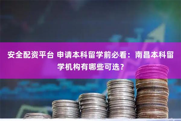 安全配资平台 申请本科留学前必看：南昌本科留学机构有哪些可选？