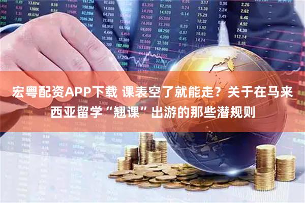 宏粤配资APP下载 课表空了就能走？关于在马来西亚留学“翘课”出游的那些潜规则