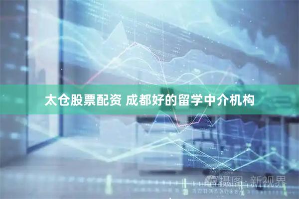 太仓股票配资 成都好的留学中介机构
