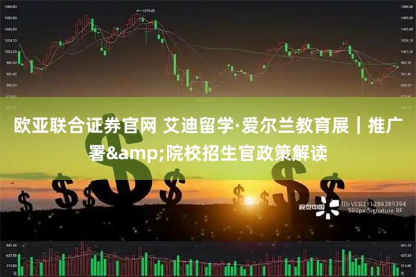 欧亚联合证券官网 艾迪留学·爱尔兰教育展｜推广署&院校招生官政策解读
