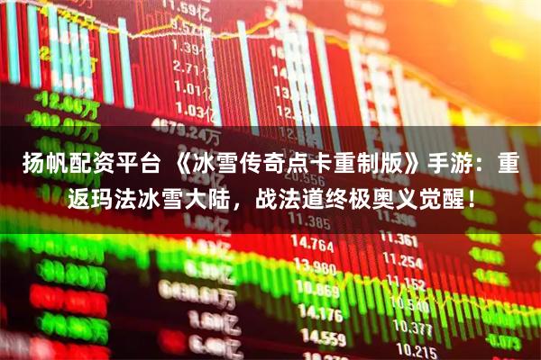 扬帆配资平台 《冰雪传奇点卡重制版》手游：重返玛法冰雪大陆，战法道终极奥义觉醒！