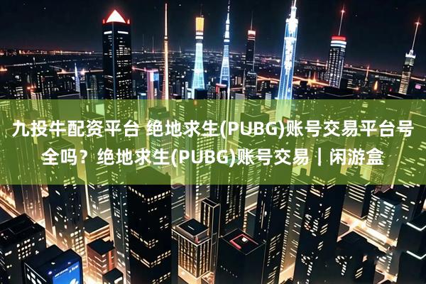 九投牛配资平台 绝地求生(PUBG)账号交易平台号全吗？绝地求生(PUBG)账号交易｜闲游盒