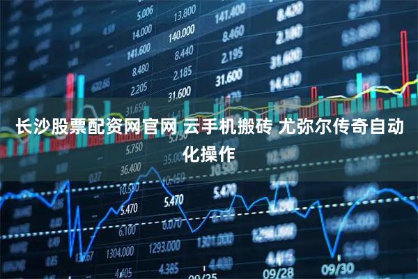 长沙股票配资网官网 云手机搬砖 尤弥尔传奇自动化操作