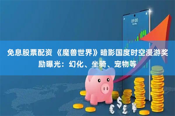 免息股票配资 《魔兽世界》暗影国度时空漫游奖励曝光：幻化、坐骑、宠物等
