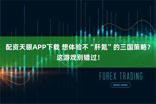 配资天眼APP下载 想体验不“肝氪”的三国策略？这游戏别错过！
