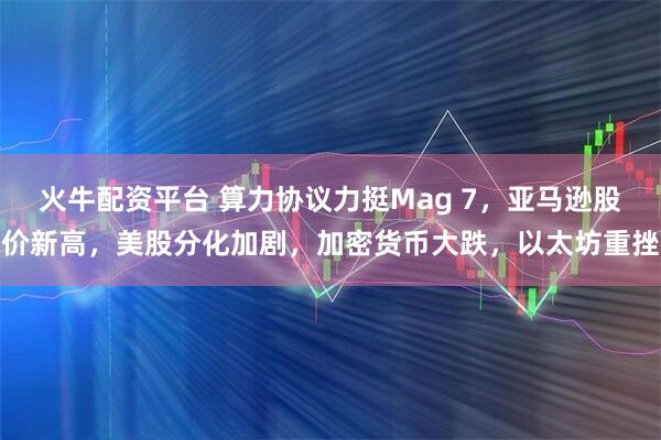 火牛配资平台 算力协议力挺Mag 7，亚马逊股价新高，美股分化加剧，加密货币大跌，以太坊重挫