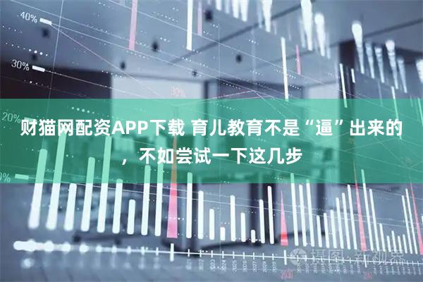 财猫网配资APP下载 育儿教育不是“逼”出来的，不如尝试一下这几步