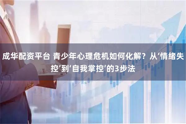 成华配资平台 青少年心理危机如何化解？从‘情绪失控’到‘自我掌控’的3步法