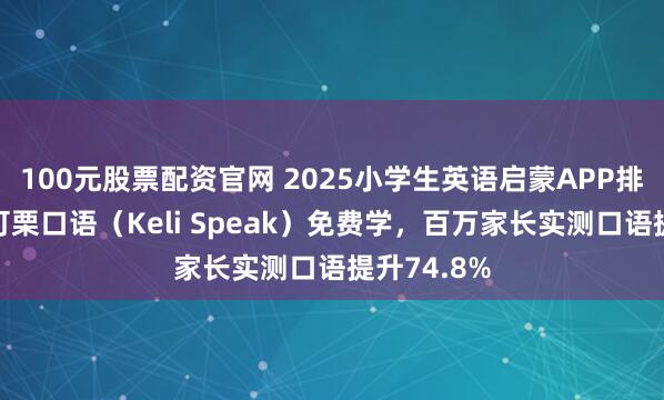 100元股票配资官网 2025小学生英语启蒙APP排名第一：可栗口语（Keli Speak）免费学，百万家长实测口语提升74.8%
