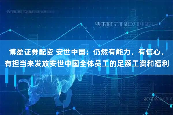 博盈证券配资 安世中国：仍然有能力、有信心、有担当来发放安世中国全体员工的足额工资和福利