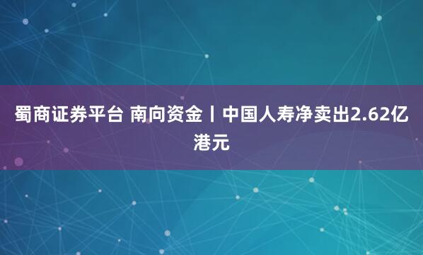 蜀商证券平台 南向资金丨中国人寿净卖出2.62亿港元