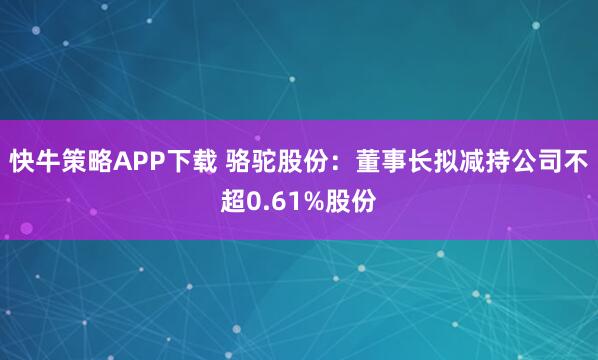 快牛策略APP下载 骆驼股份：董事长拟减持公司不超0.61%股份