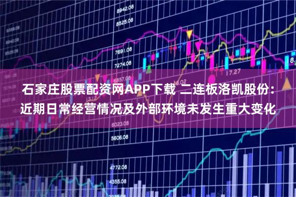 石家庄股票配资网APP下载 二连板洛凯股份：近期日常经营情况及外部环境未发生重大变化