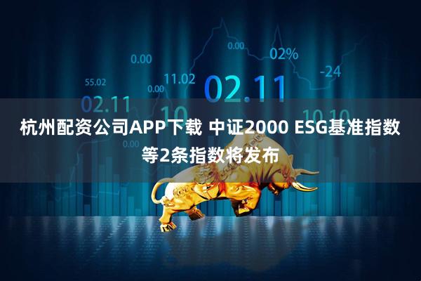 杭州配资公司APP下载 中证2000 ESG基准指数等2条指数将发布
