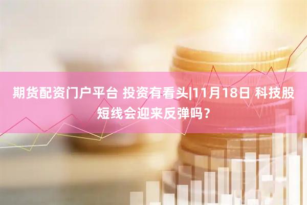 期货配资门户平台 投资有看头|11月18日 科技股短线会迎来反弹吗？