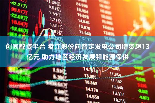 创同配资平台 盘江股份向普定发电公司增资超13亿元 助力地区经济发展和能源保供