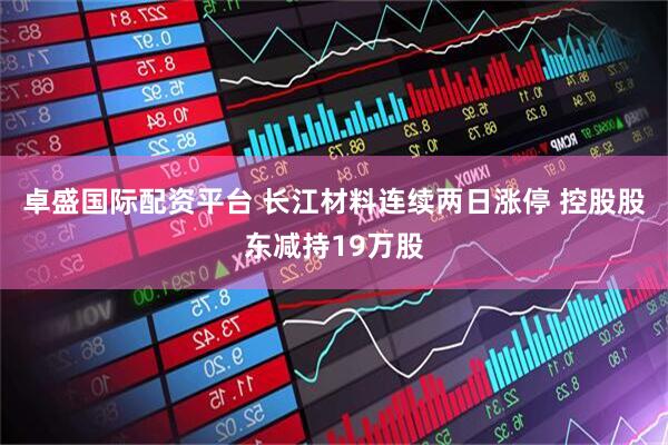 卓盛国际配资平台 长江材料连续两日涨停 控股股东减持19万股