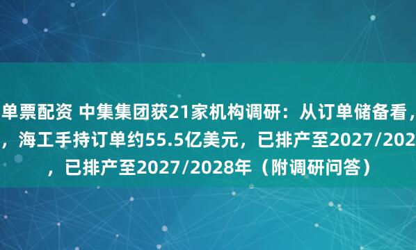 单票配资 中集集团获21家机构调研：从订单储备看，截至2025年6月末，海工手持订单约55.5亿美元，已排产至2027/2028年（附调研问答）