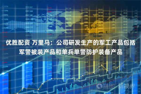 优胜配资 万里马：公司研发生产的军工产品包括军警被装产品和单兵单警防护装备产品