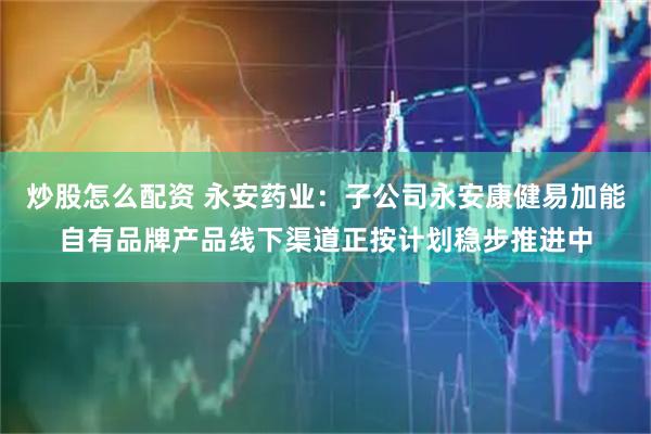 炒股怎么配资 永安药业：子公司永安康健易加能自有品牌产品线下渠道正按计划稳步推进中