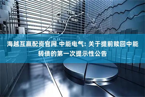 海越互赢配资官网 中能电气: 关于提前赎回中能转债的第一次提示性公告
