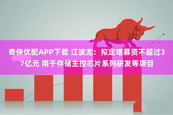 奇侠优配APP下载 江波龙：拟定增募资不超过37亿元 用于存储主控芯片系列研发等项目