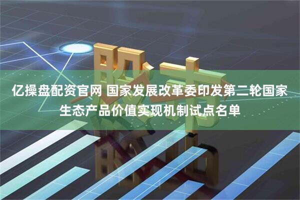 亿操盘配资官网 国家发展改革委印发第二轮国家生态产品价值实现机制试点名单