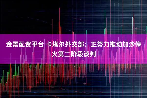 金景配资平台 卡塔尔外交部：正努力推动加沙停火第二阶段谈判