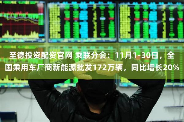 至德投资配资官网 乘联分会：11月1-30日，全国乘用车厂商新能源批发172万辆，同比增长20%